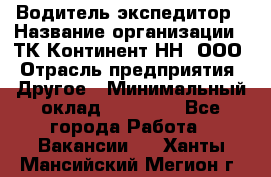 Водитель-экспедитор › Название организации ­ ТК Континент-НН, ООО › Отрасль предприятия ­ Другое › Минимальный оклад ­ 15 000 - Все города Работа » Вакансии   . Ханты-Мансийский,Мегион г.